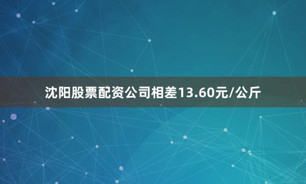沈阳股票配资公司相差13.60元/公斤
