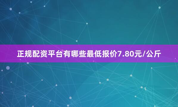 正规配资平台有哪些最低报价7.80元/公斤