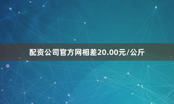 配资公司官方网相差20.00元/公斤