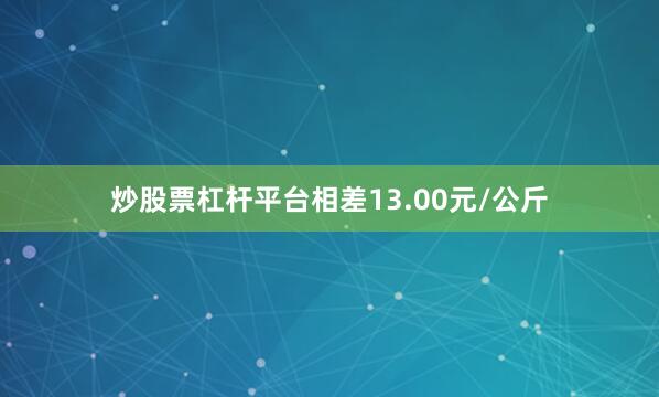 炒股票杠杆平台相差13.00元/公斤