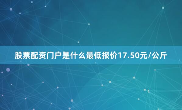 股票配资门户是什么最低报价17.50元/公斤
