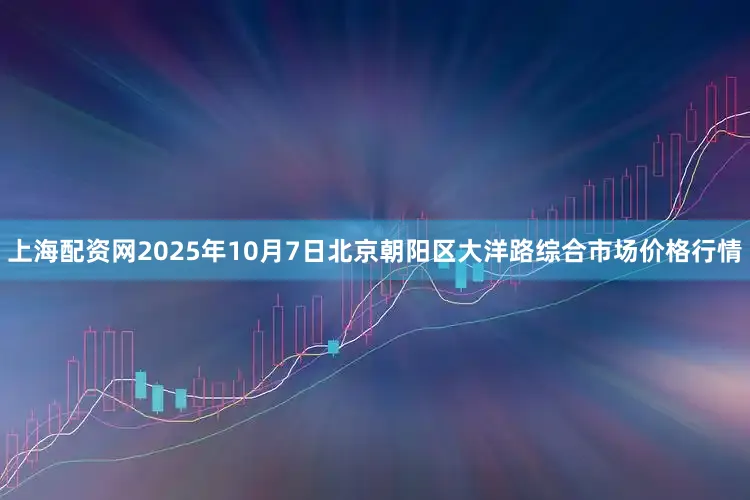 上海配资网2025年10月7日北京朝阳区大洋路综合市场价格行情