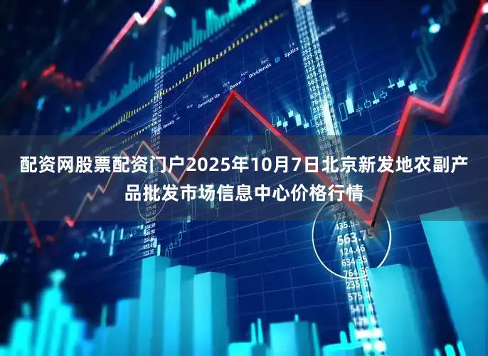 配资网股票配资门户2025年10月7日北京新发地农副产品批发市场信息中心价格行情