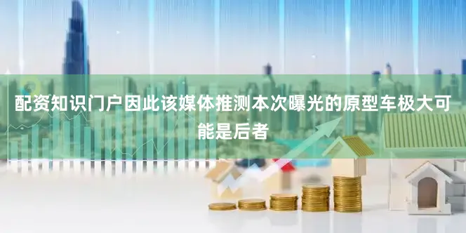 配资知识门户因此该媒体推测本次曝光的原型车极大可能是后者