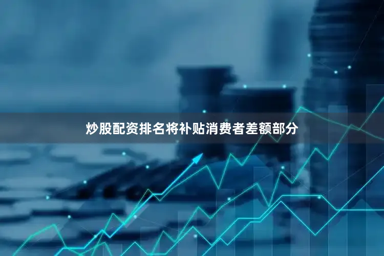 炒股配资排名将补贴消费者差额部分