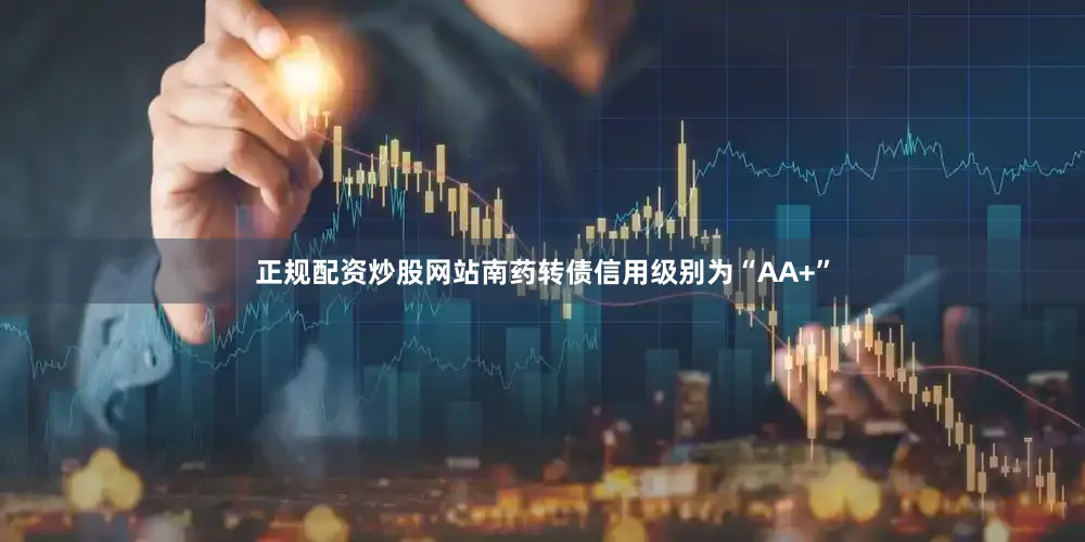 正规配资炒股网站南药转债信用级别为“AA+”
