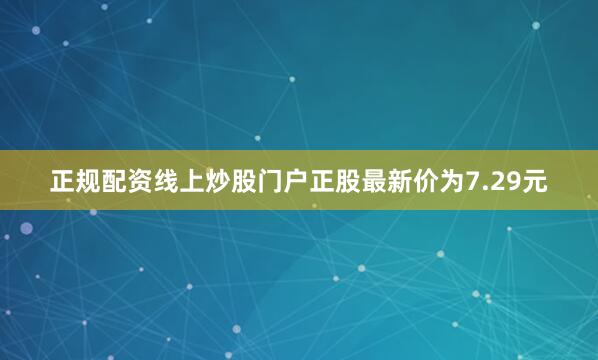 正规配资线上炒股门户正股最新价为7.29元