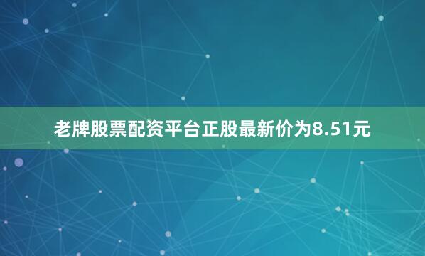 老牌股票配资平台正股最新价为8.51元