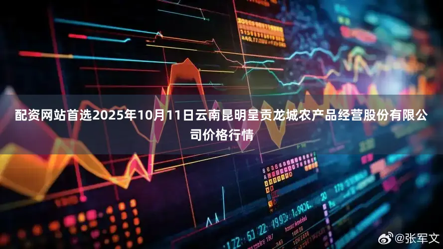 配资网站首选2025年10月11日云南昆明呈贡龙城农产品经营股份有限公司价格行情