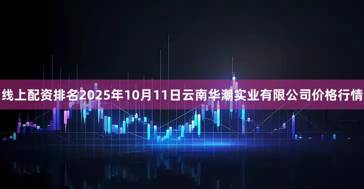 线上配资排名2025年10月11日云南华潮实业有限公司价格行情