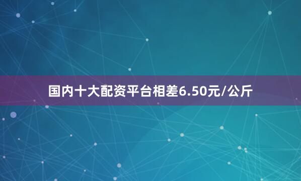国内十大配资平台相差6.50元/公斤