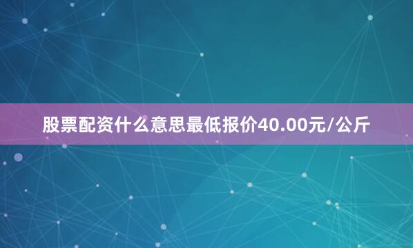 股票配资什么意思最低报价40.00元/公斤